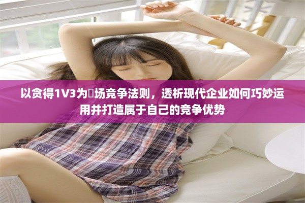 以贪得1V3为巿场竞争法则，透析现代企业如何巧妙运用并打造属于自己的竞争优势