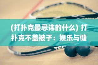 (打扑克最忌讳的什么) 打扑克不盖被子：娱乐与健康如何在冷暖中取得平衡的深度解析