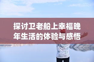 探讨卫老船上幸福晚年生活的体验与感悟：关于美好晚年生活的再思考