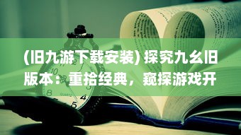 (旧九游下载安装) 探究九幺旧版本：重拾经典，窥探游戏开发历史的独特视角