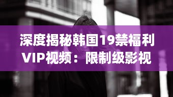 深度揭秘韩国19禁福利VIP视频：限制级影视的背后故事和魅力解析 v8.3.4下载