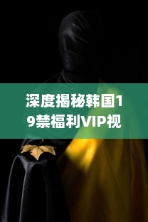 深度揭秘韩国19禁福利VIP视频：限制级影视的背后故事和魅力解析 v8.3.4下载