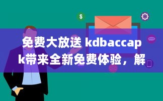 免费大放送 kdbaccapk带来全新免费体验，解锁专属功能，让您享受更多便利