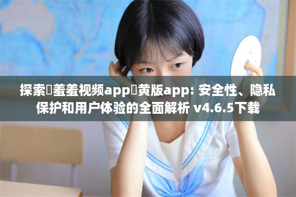 探索♥羞羞视频app♥黄版app: 安全性、隐私保护和用户体验的全面解析 v4.6.5下载