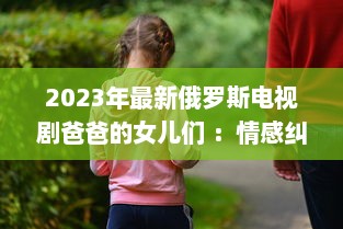 2023年最新俄罗斯电视剧爸爸的女儿们 ：情感纠葛与家庭温馨的双语观赏体验 v0.5.3下载