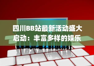 四川BB站最新活动盛大启动：丰富多样的娱乐互动等你来参与