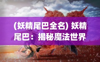 (妖精尾巴全名) 妖精尾巴：揭秘魔法世界中的希望、友情与胜利之旅