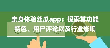 亲身体验丝瓜app：探索其功能特色、用户评论以及行业影响