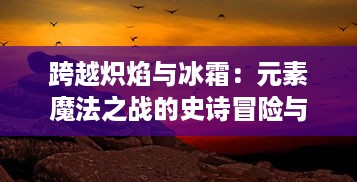 跨越炽焰与冰霜：元素魔法之战的史诗冒险与最终对决