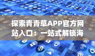 探索青青草APP官方网站入口：一站式解锁海量视频资源与娱乐内容 如何高效访问