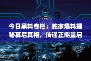 今日黑料专栏：独家爆料揭秘幕后真相，传递正能量启示生活智慧