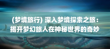 (梦境旅行) 深入梦境探索之旅：揭开梦幻旅人在神秘世界的奇妙冒险历程