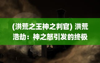 (洪荒之王神之判官) 洪荒浩劫：神之怒引发的终极审判与人类文明决战的史诗传奇