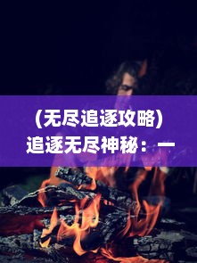 (无尽追逐攻略) 追逐无尽神秘：一段跨越时空界限的终极冒险传说