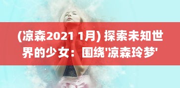 (凉森2021 1月) 探索未知世界的少女：围绕'凉森玲梦'的奇幻冒险与内心成长