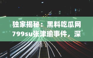 独家揭秘：黑料吃瓜网799su张津瑜事件，深度解析网络炮轰背后的真相