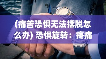 (痛苦恐惧无法摆脱怎么办) 恐惧旋转：疼痛之轮12疼痛 揭示人性的无尽苍凉与困惑