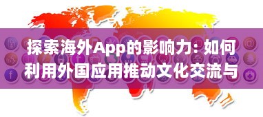 探索海外App的影响力: 如何利用外国应用推动文化交流与全球化进程?