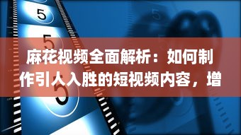 麻花视频全面解析：如何制作引人入胜的短视频内容，增强观众互动与参与度 探索麻花视频成功的核心要素