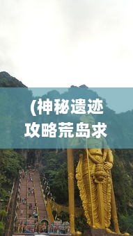 (神秘遗迹攻略荒岛求生) 神秘遗迹寻踪：揭示消除秘境之谜的壮丽冒险故事