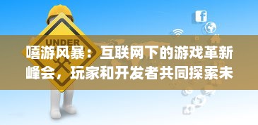 嘻游风暴：互联网下的游戏革新峰会，玩家和开发者共同探索未来趋势