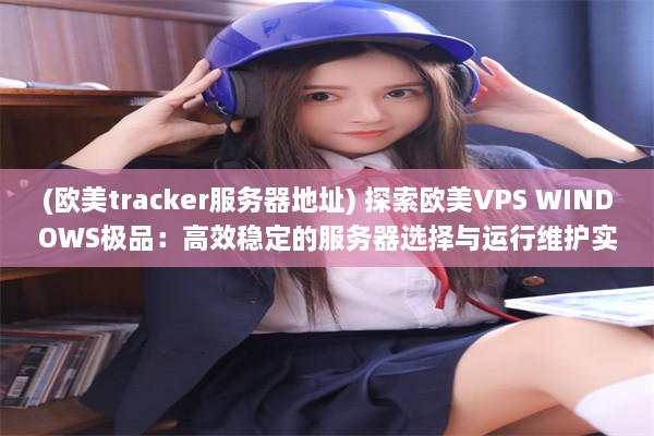 (欧美tracker服务器地址) 探索欧美VPS WINDOWS极品：高效稳定的服务器选择与运行维护实践指南