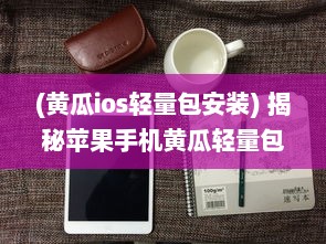 (黄瓜ios轻量包安装) 揭秘苹果手机黄瓜轻量包：轻便设计如何提升用户体验和便捷性?