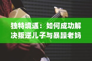 独特境遇：如何成功解决叛逆儿子与暴躁老妈之间的家庭冲突问题的有效方法和策略 v4.7.0下载