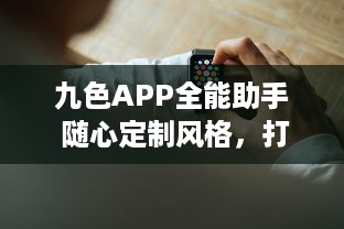 九色APP全能助手 随心定制风格，打造个性化高效体验 ，开启智能生活新篇章 v6.7.7下载