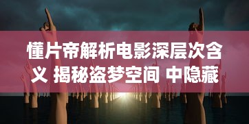 懂片帝解析电影深层次含义 揭秘盗梦空间 中隐藏的思想难题，看完影片更懂哲学