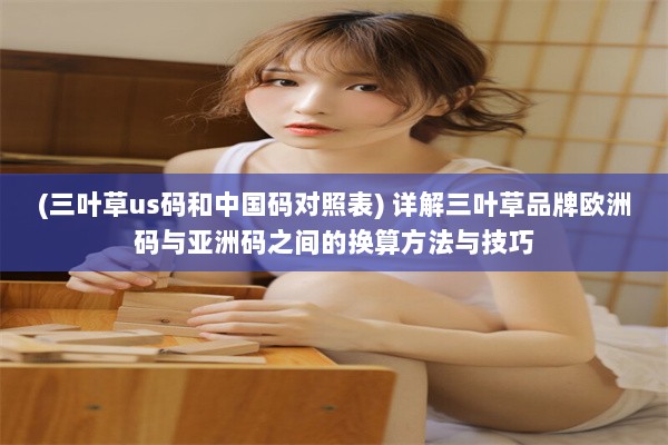 (三叶草us码和中国码对照表) 详解三叶草品牌欧洲码与亚洲码之间的换算方法与技巧