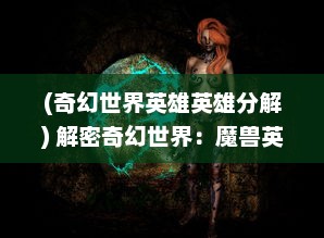 (奇幻世界英雄英雄分解) 解密奇幻世界：魔兽英雄V传 里的英勇战役和探索史诗级冒险之旅