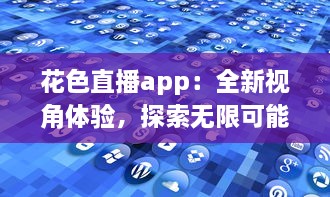 花色直播app：全新视角体验，探索无限可能的网络互动平台 如何在花色直播找到最新鲜的内容 v5.7.1下载