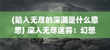 (陷入无尽的深渊是什么意思) 深入无尽迷雾：幻想地城中的神秘奇幻旅程与伟大冒险