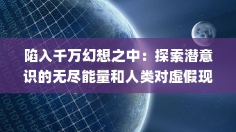 陷入千万幻想之中：探索潜意识的无尽能量和人类对虚假现实的不断迷恋