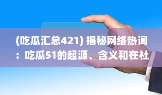 (吃瓜汇总421) 揭秘网络热词：吃瓜51的起源、含义和在社交媒体中的影响力研究