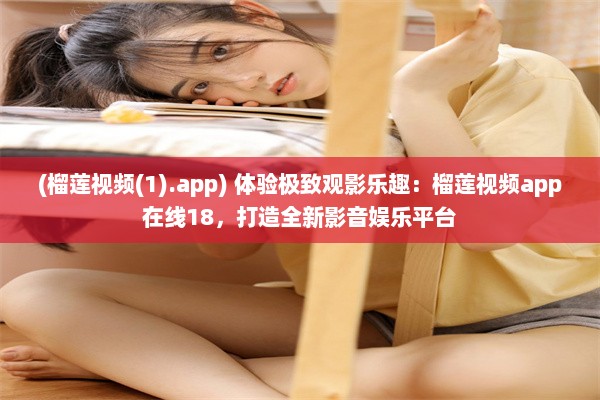 (榴莲视频(1).app) 体验极致观影乐趣：榴莲视频app在线18，打造全新影音娱乐平台