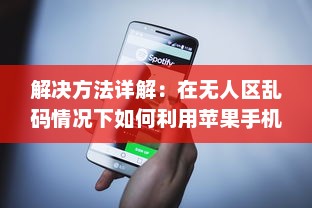 解决方法详解：在无人区乱码情况下如何利用苹果手机正确发送接收信息