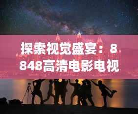 探索视觉盛宴：8848高清电影电视剧，带您走进无与伦比的精彩影视世界