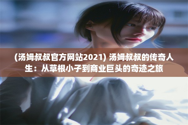 (汤姆叔叔官方网站2021) 汤姆叔叔的传奇人生：从草根小子到商业巨头的奇迹之旅