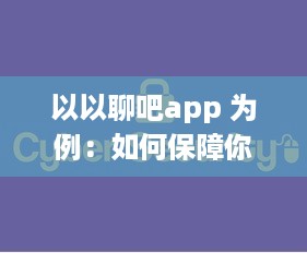 以以聊吧app 为例：如何保障你的隐私安全 揭秘私密软件的安全功能