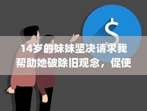 14岁的妹妹坚决请求我帮助她破除旧观念，促使她心智成长的心路历程记录