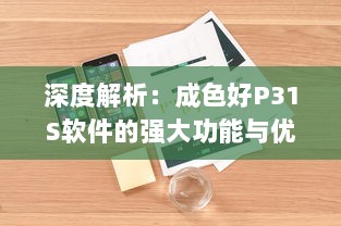 深度解析：成色好P31S软件的强大功能与优秀表现，为您的工作与生活带来便利