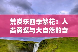 荒漠乐四季繁花：人类勇谋与大自然的奇妙共舞，建设蓬勃生态的荒漠乐园