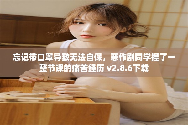 忘记带口罩导致无法自保，恶作剧同学捏了一整节课的痛苦经历 v2.8.6下载