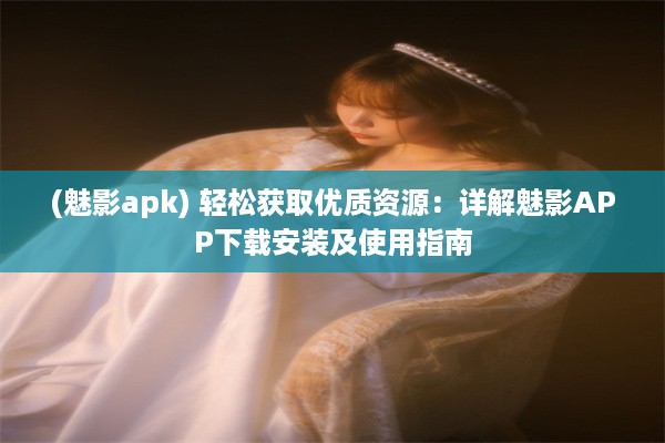 (魅影apk) 轻松获取优质资源：详解魅影APP下载安装及使用指南