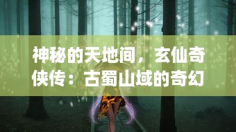 神秘的天地间，玄仙奇侠传：古蜀山域的奇幻征程与千年仙缘大揭秘