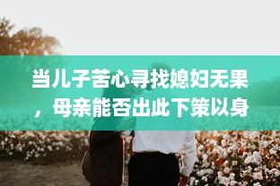 当儿子苦心寻找媳妇无果，母亲能否出此下策以身相许 v5.3.0下载