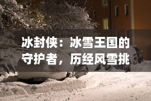 冰封侠：冰雪王国的守护者，历经风雪挑战，逆袭成为无敌英雄的热血传奇