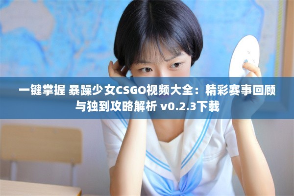 一键掌握 暴躁少女CSGO视频大全：精彩赛事回顾与独到攻略解析 v0.2.3下载